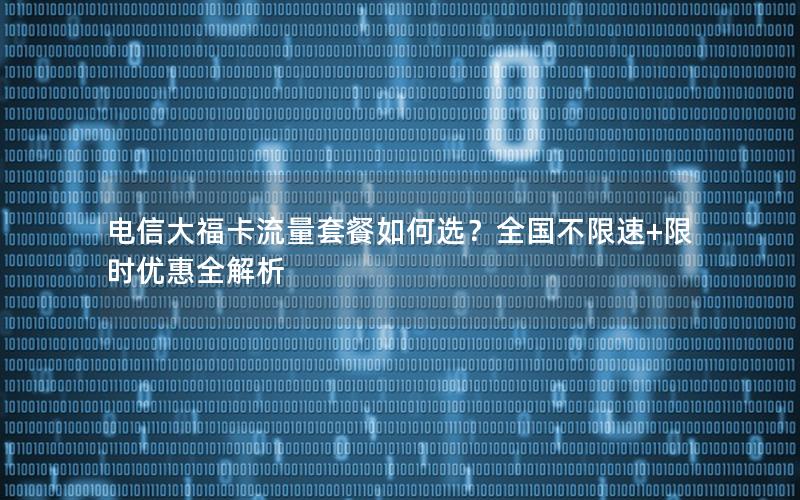 电信大福卡流量套餐如何选？全国不限速+限时优惠全解析