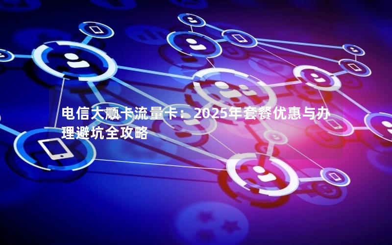 电信大顺卡流量卡：2025年套餐优惠与办理避坑全攻略