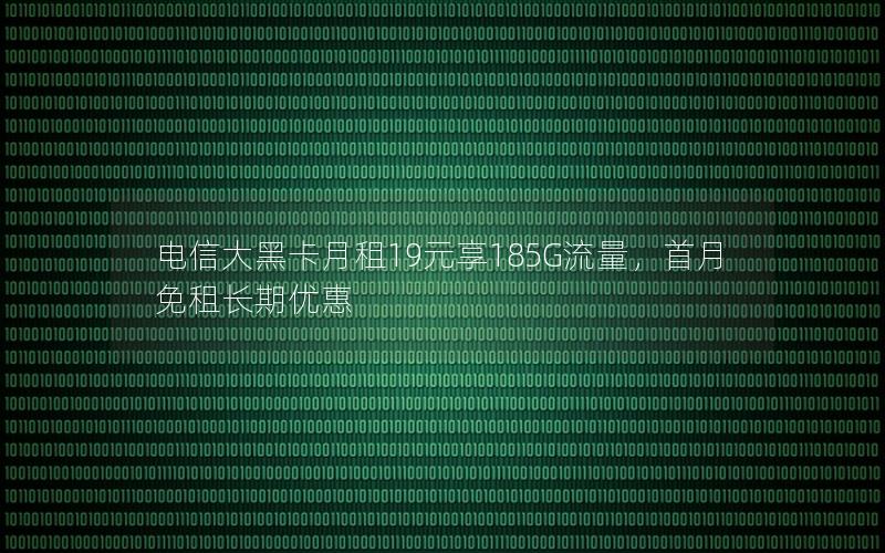 电信大黑卡月租19元享185G流量，首月免租长期优惠