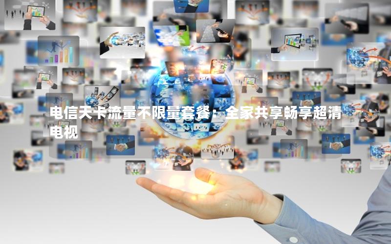 电信天卡流量不限量套餐：全家共享畅享超清电视