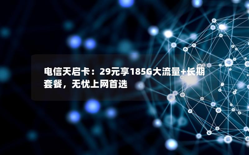电信天启卡：29元享185G大流量+长期套餐，无忧上网首选