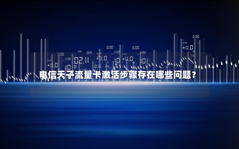 电信天子流量卡激活步骤存在哪些问题？