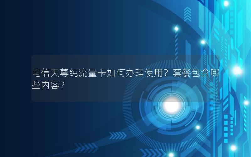电信天尊纯流量卡如何办理使用？套餐包含哪些内容？