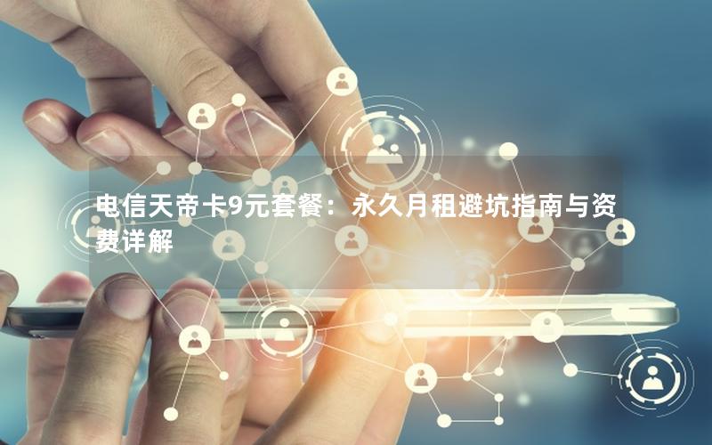 电信天帝卡9元套餐：永久月租避坑指南与资费详解