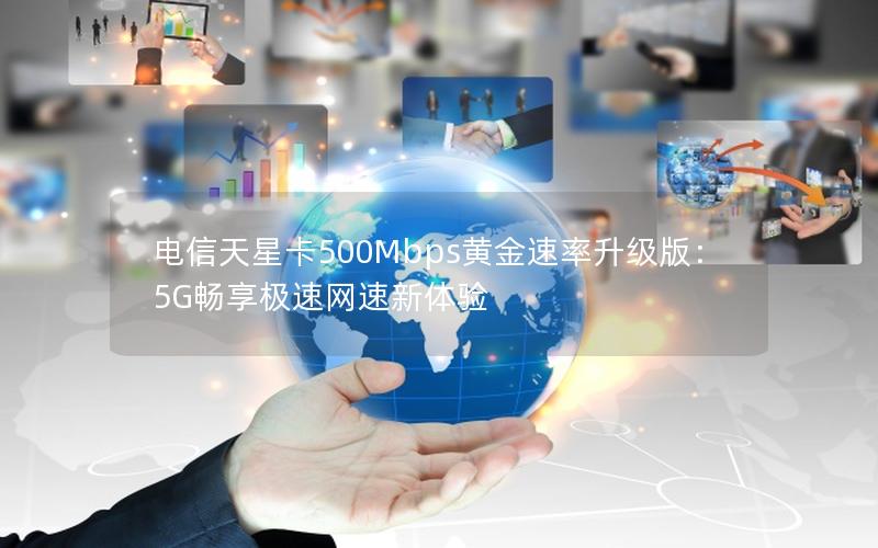 电信天星卡500Mbps黄金速率升级版：5G畅享极速网速新体验