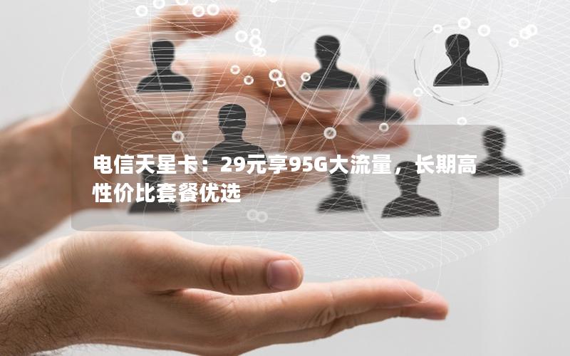 电信天星卡：29元享95G大流量，长期高性价比套餐优选