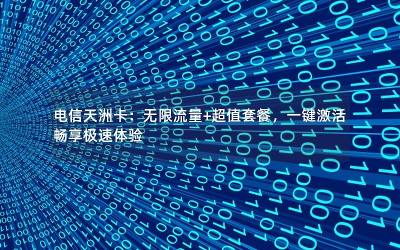 电信天洲卡：无限流量+超值套餐，一键激活畅享极速体验
