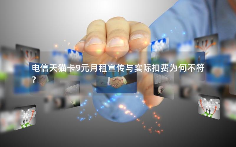 电信天猫卡9元月租宣传与实际扣费为何不符？