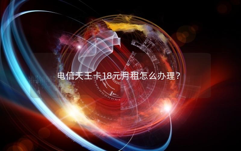 电信天王卡18元月租怎么办理？