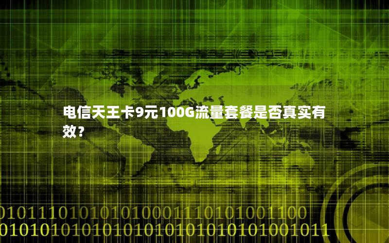 电信天王卡9元100G流量套餐是否真实有效？