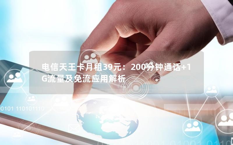 电信天王卡月租39元：200分钟通话+1G流量及免流应用解析