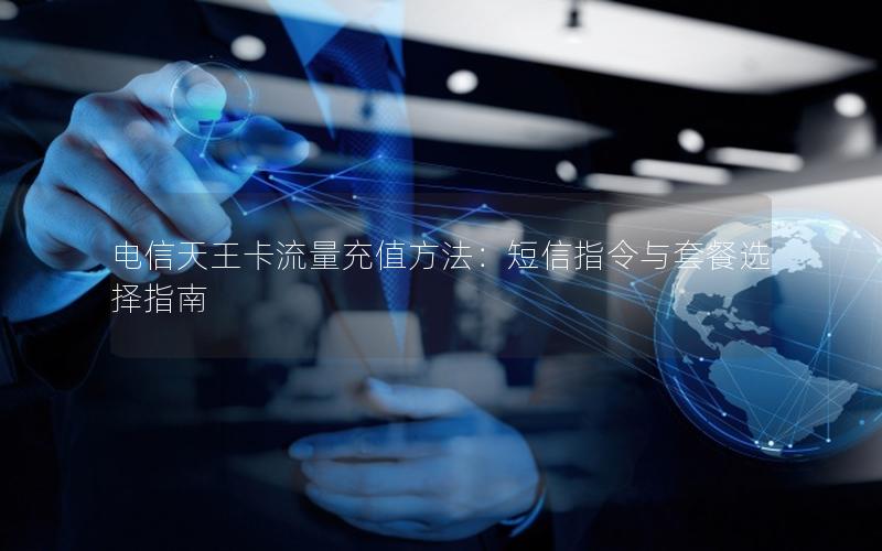 电信天王卡流量充值方法：短信指令与套餐选择指南
