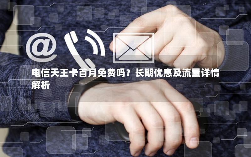 电信天王卡首月免费吗？长期优惠及流量详情解析
