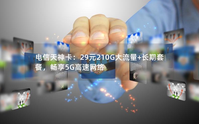 电信天神卡：29元210G大流量+长期套餐，畅享5G高速网络