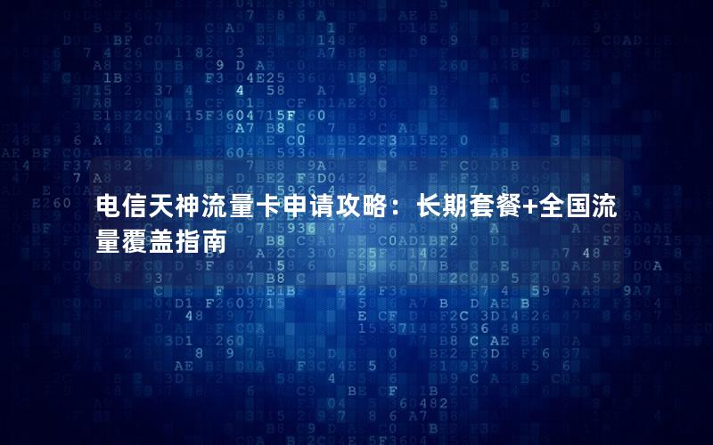 电信天神流量卡申请攻略：长期套餐+全国流量覆盖指南
