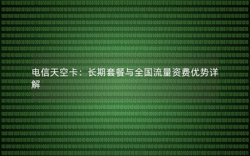 电信天空卡：长期套餐与全国流量资费优势详解