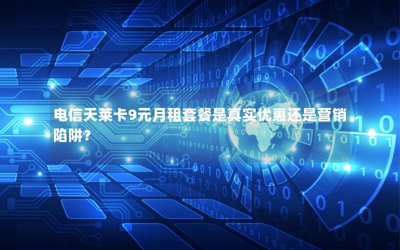 电信天莱卡9元月租套餐是真实优惠还是营销陷阱？