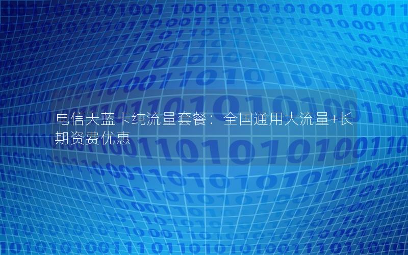 电信天蓝卡纯流量套餐：全国通用大流量+长期资费优惠
