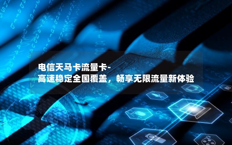 电信天马卡流量卡-高速稳定全国覆盖，畅享无限流量新体验
