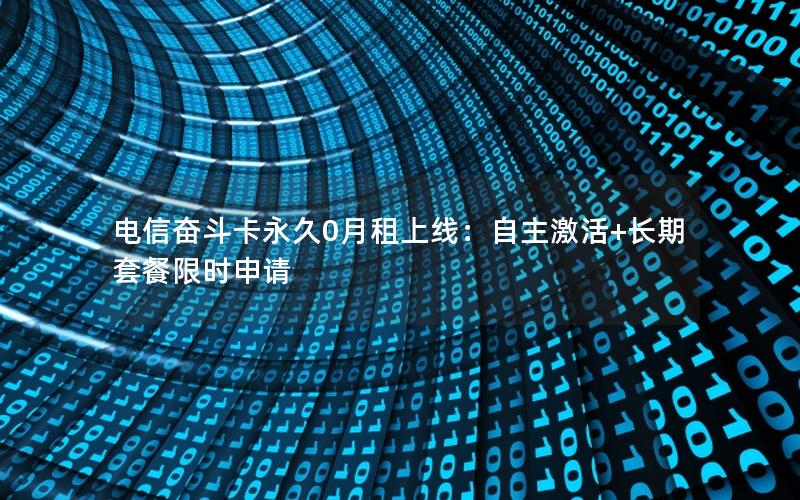 电信奋斗卡永久0月租上线：自主激活+长期套餐限时申请