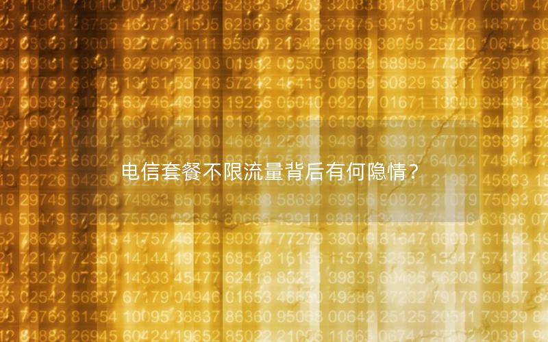 电信套餐不限流量背后有何隐情？