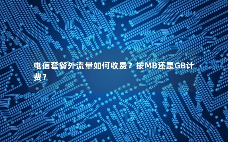电信套餐外流量如何收费？按MB还是GB计费？