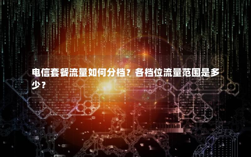 电信套餐流量如何分档？各档位流量范围是多少？