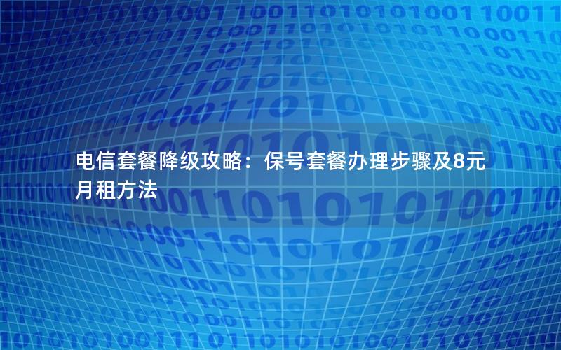 电信套餐降级攻略：保号套餐办理步骤及8元月租方法