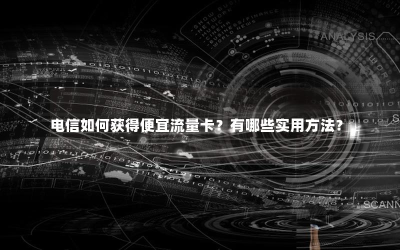 电信如何获得便宜流量卡？有哪些实用方法？