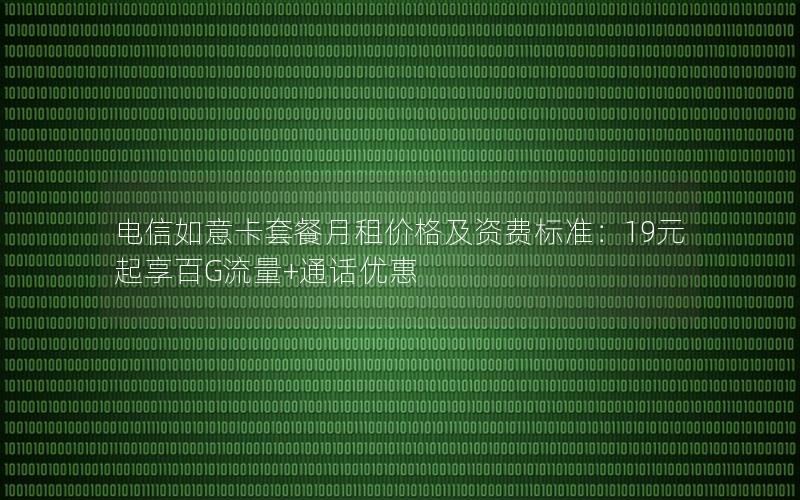 电信如意卡套餐月租价格及资费标准：19元起享百G流量+通话优惠