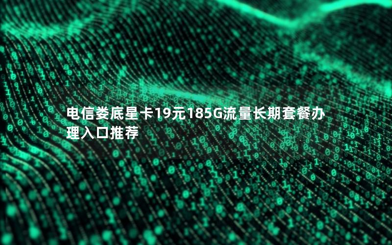 电信娄底星卡19元185G流量长期套餐办理入口推荐