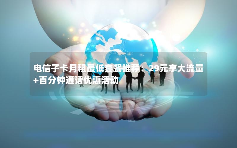 电信子卡月租最低套餐推荐：29元享大流量+百分钟通话优惠活动