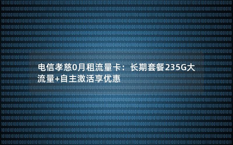 电信孝慈0月租流量卡：长期套餐235G大流量+自主激活享优惠