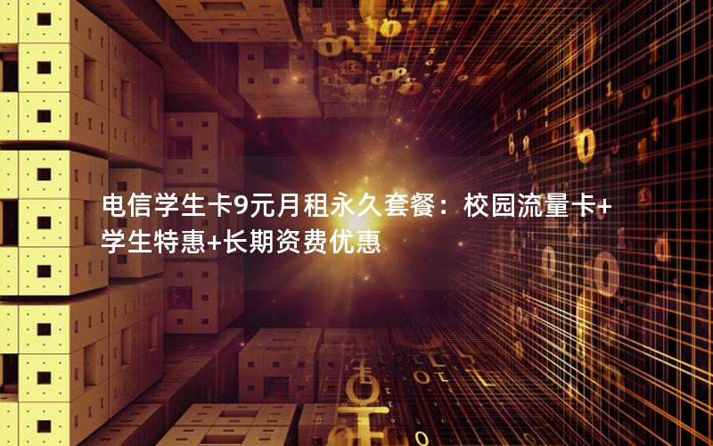 电信学生卡9元月租永久套餐：校园流量卡+学生特惠+长期资费优惠