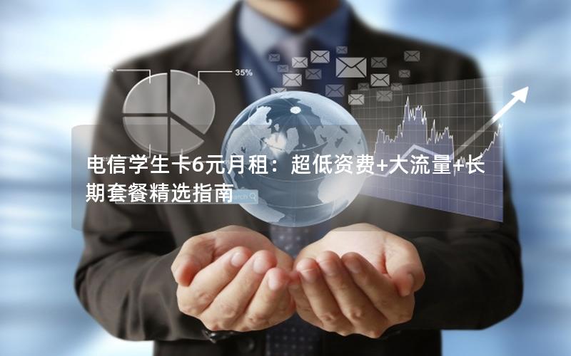 电信学生卡6元月租：超低资费+大流量+长期套餐精选指南