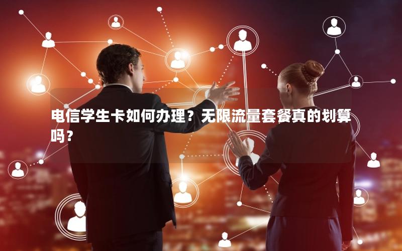 电信学生卡如何办理？无限流量套餐真的划算吗？