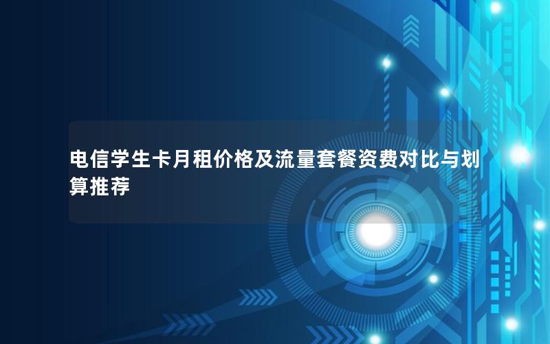 电信学生卡月租价格及流量套餐资费对比与划算推荐