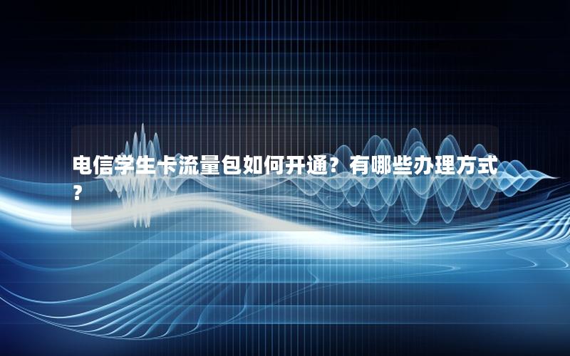 电信学生卡流量包如何开通？有哪些办理方式？