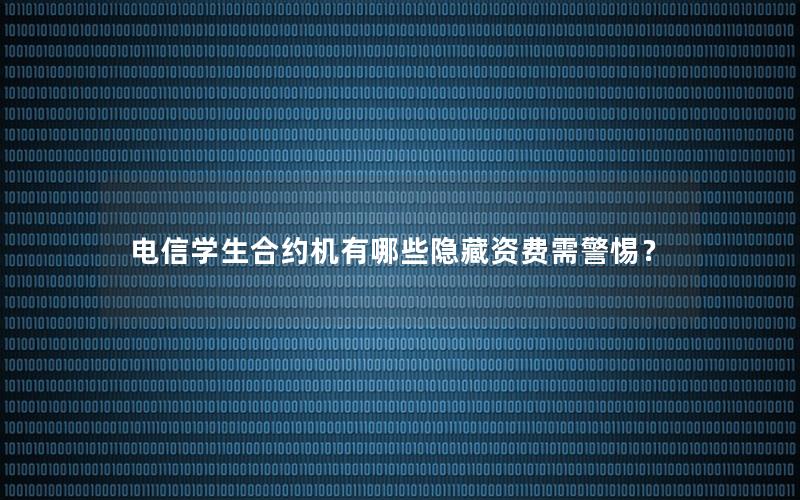 电信学生合约机有哪些隐藏资费需警惕？