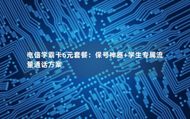 电信学霸卡6元套餐：保号神器+学生专属流量通话方案