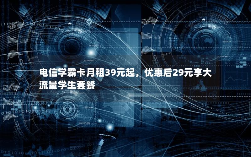 电信学霸卡月租39元起，优惠后29元享大流量学生套餐