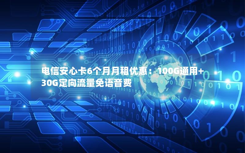电信安心卡6个月月租优惠：100G通用+30G定向流量免语音费