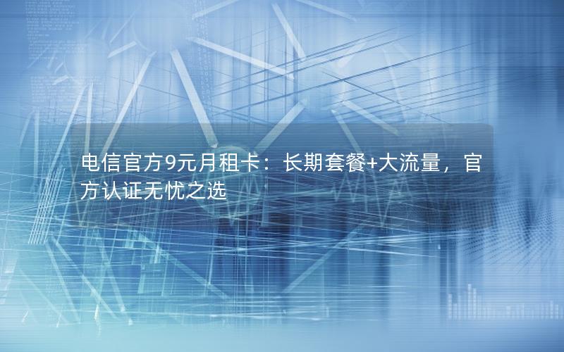 电信官方9元月租卡：长期套餐+大流量，官方认证无忧之选