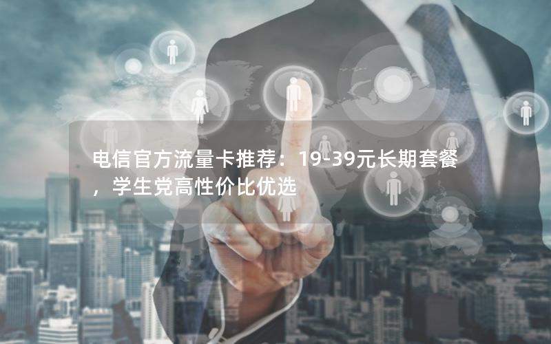 电信官方流量卡推荐：19-39元长期套餐，学生党高性价比优选