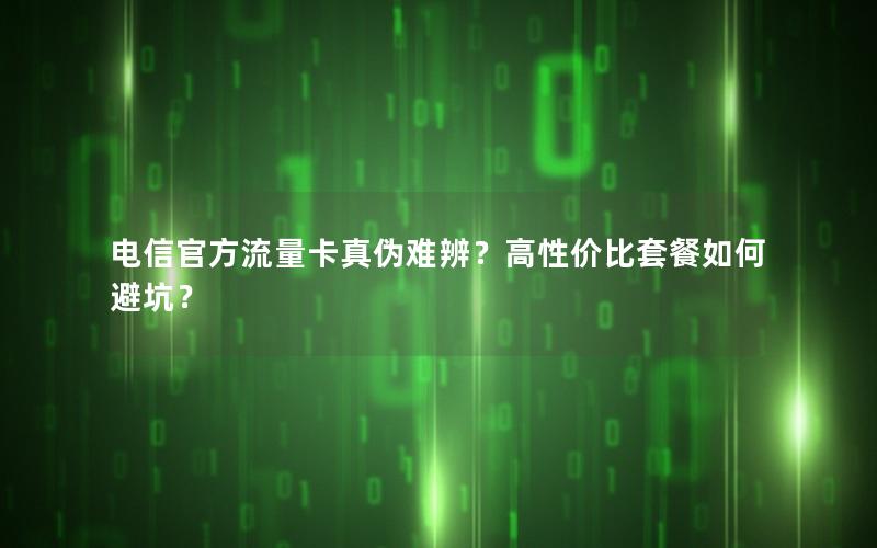 电信官方流量卡真伪难辨？高性价比套餐如何避坑？