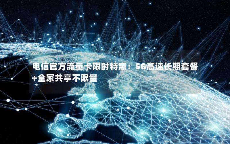 电信官方流量卡限时特惠：5G高速长期套餐+全家共享不限量