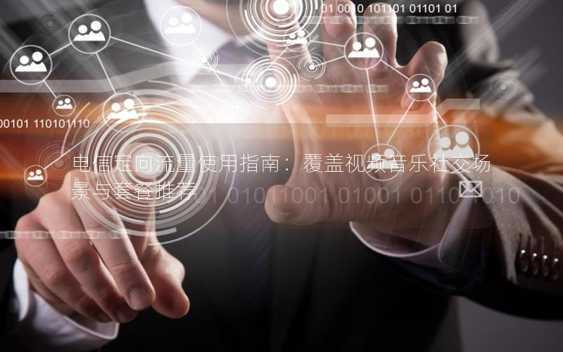 电信定向流量使用指南：覆盖视频音乐社交场景与套餐推荐