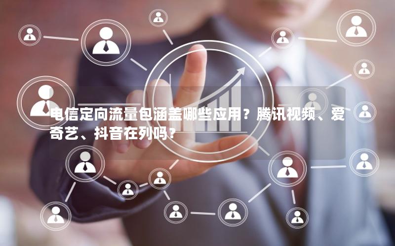 电信定向流量包涵盖哪些应用？腾讯视频、爱奇艺、抖音在列吗？