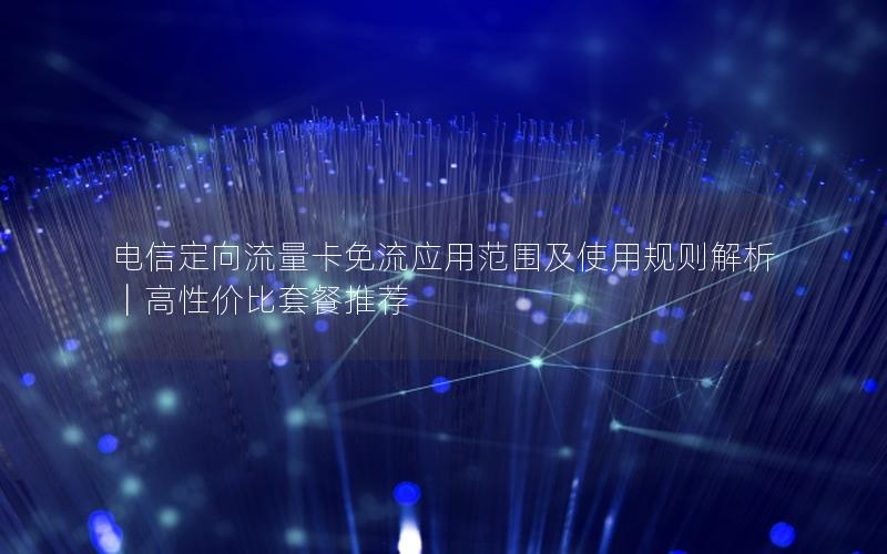 电信定向流量卡免流应用范围及使用规则解析｜高性价比套餐推荐