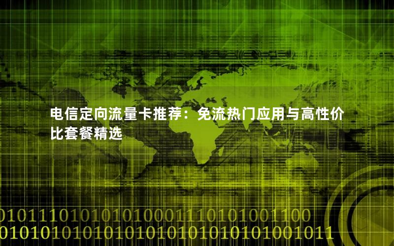 电信定向流量卡推荐：免流热门应用与高性价比套餐精选
